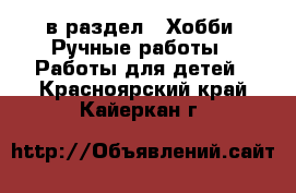  в раздел : Хобби. Ручные работы » Работы для детей . Красноярский край,Кайеркан г.